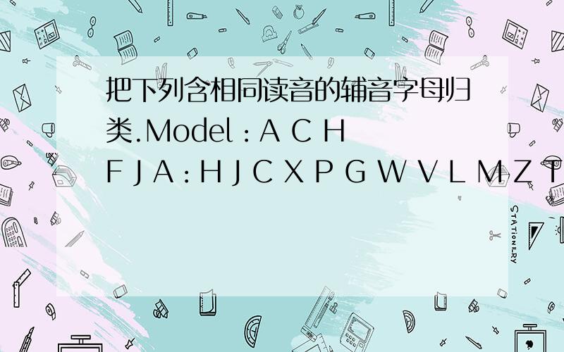 把下列含相同读音的辅音字母归类.Model：A C H F J A：H J C X P G W V L M Z T B K D Y 不要回答的密密麻麻 A：E：I：U：F：