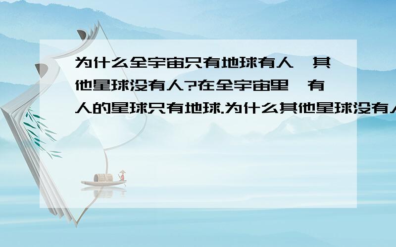 为什么全宇宙只有地球有人,其他星球没有人?在全宇宙里,有人的星球只有地球.为什么其他星球没有人呢?