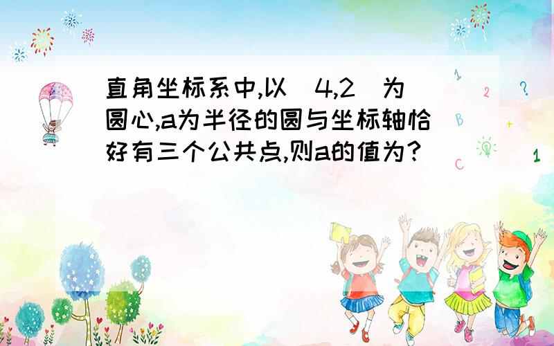 直角坐标系中,以(4,2)为圆心,a为半径的圆与坐标轴恰好有三个公共点,则a的值为?