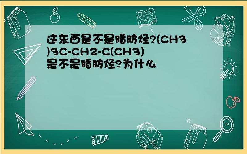 这东西是不是脂肪烃?(CH3)3C-CH2-C(CH3)是不是脂肪烃?为什么