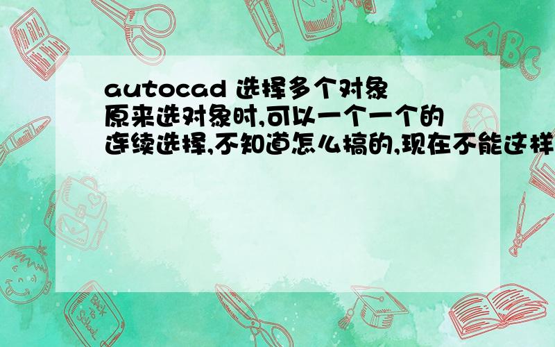 autocad 选择多个对象原来选对象时,可以一个一个的连续选择,不知道怎么搞的,现在不能这样了比如说点选第一条线后再点选第二条线,那样第一条线就不在选中的范围里了,当然,用块进行选择