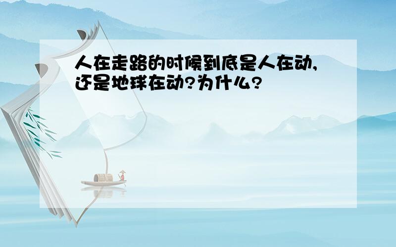 人在走路的时候到底是人在动,还是地球在动?为什么?