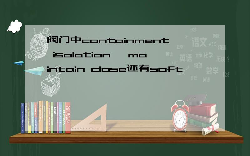 阀门中containment isolation ,maintain close还有soft