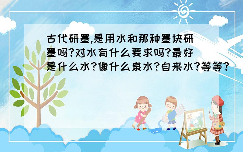 古代研墨,是用水和那种墨块研墨吗?对水有什么要求吗?最好是什么水?像什么泉水?自来水?等等?