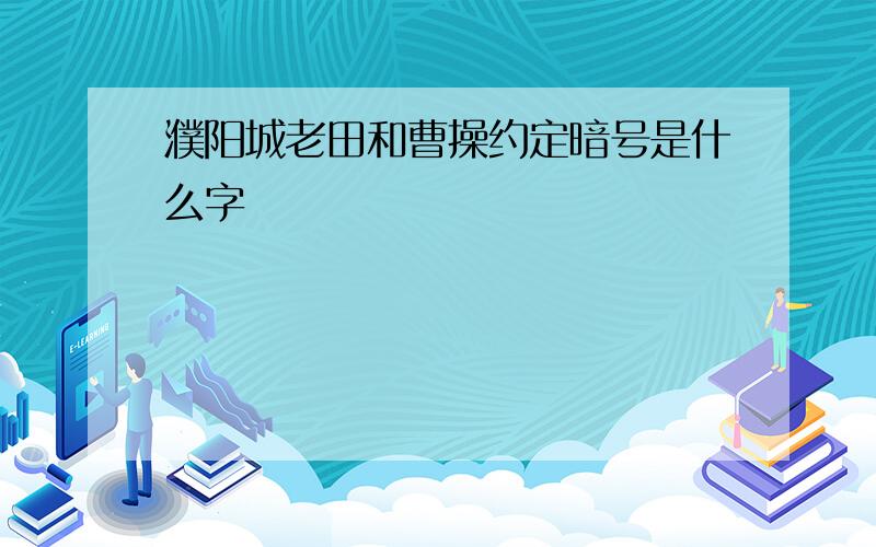 濮阳城老田和曹操约定暗号是什么字