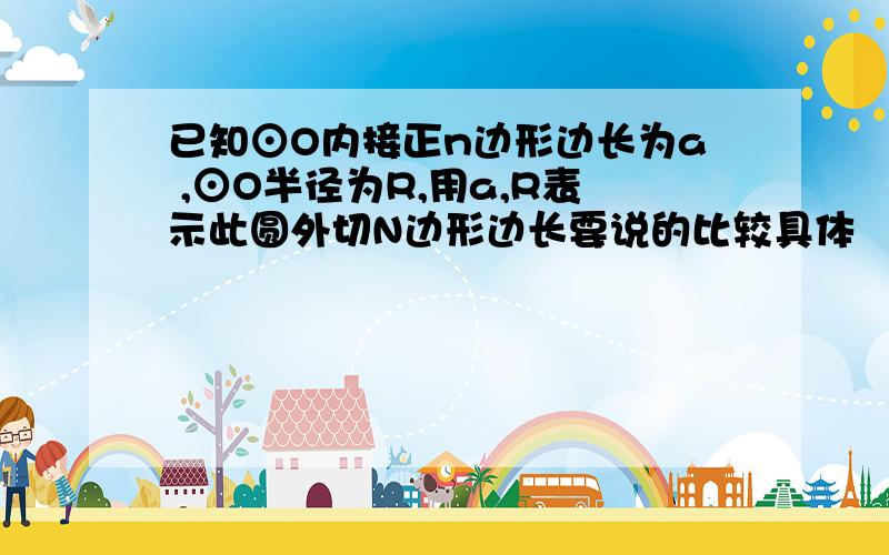 已知⊙O内接正n边形边长为a ,⊙O半径为R,用a,R表示此圆外切N边形边长要说的比较具体