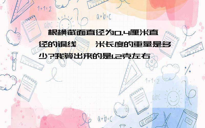 一根横截面直径为0.4厘米直径的铜线,一米长度的重量是多少?我算出来的是1.2克左右,