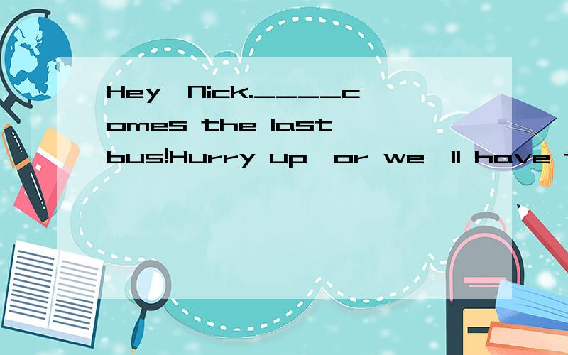 Hey,Nick.____comes the last bus!Hurry up,or we'll have to walk home.A.This B.There C.That D.It