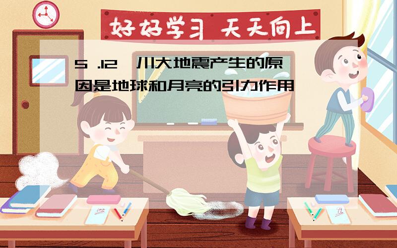 5 .12汶川大地震产生的原因是地球和月亮的引力作用