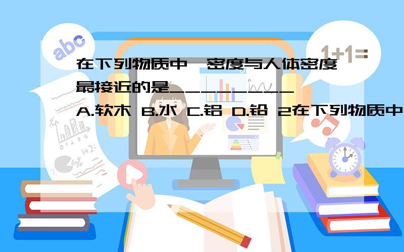 在下列物质中,密度与人体密度最接近的是________ A.软木 B.水 C.铝 D.铅 2在下列物质中,密度与人体密度最接近的是________A.软木 B.水 C.铝 D.铅2,在下列器材或装置中,利用大气压工作的是_________A.