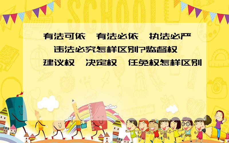 有法可依、有法必依、执法必严、违法必究怎样区别?监督权、建议权、决定权、任免权怎样区别