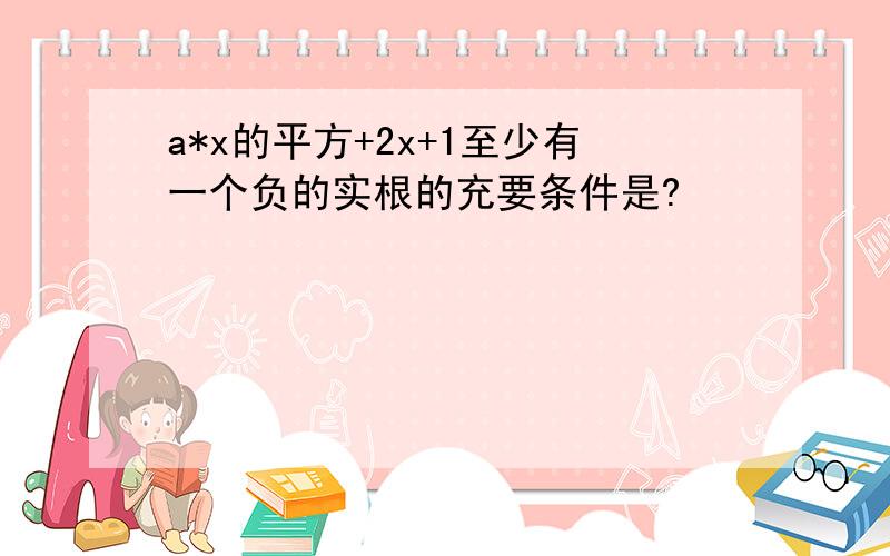 a*x的平方+2x+1至少有一个负的实根的充要条件是?