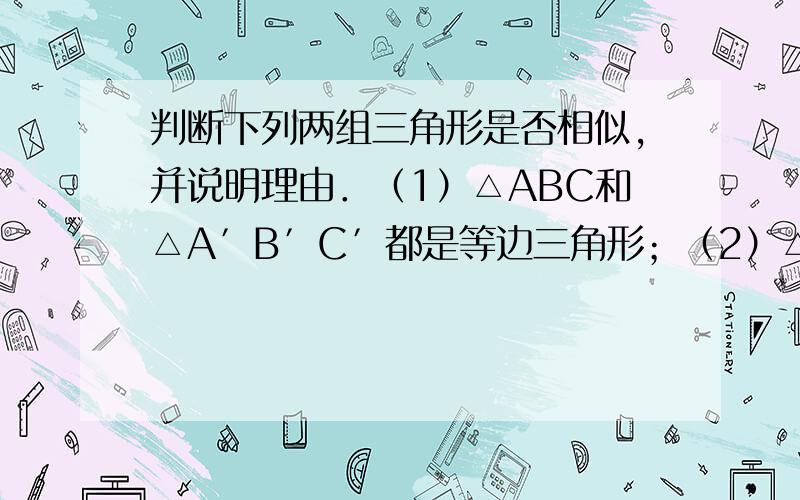 判断下列两组三角形是否相似,并说明理由．（1）△ABC和△A′B′C′都是等边三角形；（2）△ABC中,∠C=90°,AC=BC；△A′B′C′中,∠C′=90°,A′C′=B′C′．