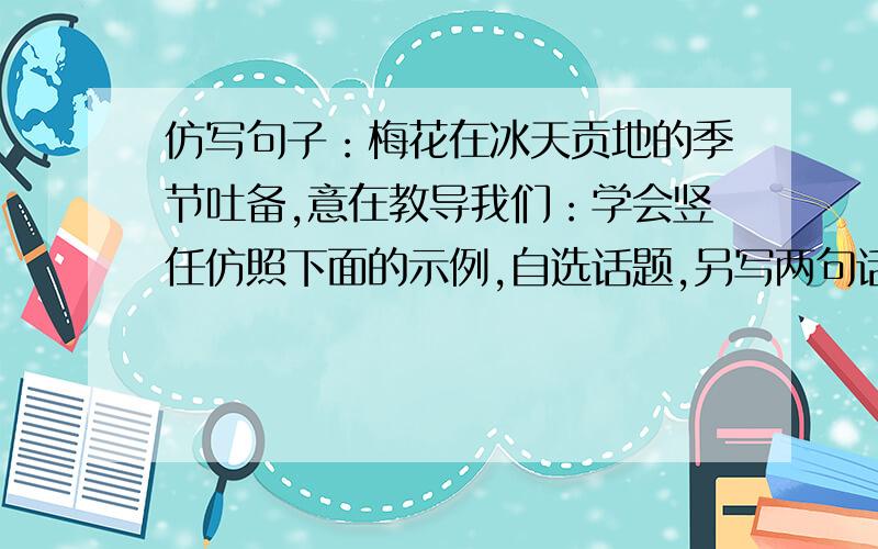 仿写句子：梅花在冰天贡地的季节吐备,意在教导我们：学会竖任仿照下面的示例,自选话题,另写两句话,要求使用拟人的修辞手法,句式与示例相同.（5分)梅花在冰天贡地的季节吐备,意在教导