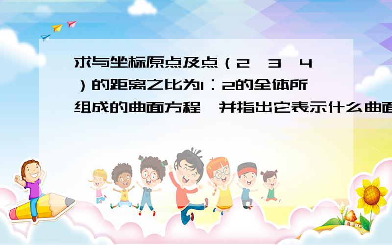 求与坐标原点及点（2,3,4）的距离之比为1：2的全体所组成的曲面方程,并指出它表示什么曲面?