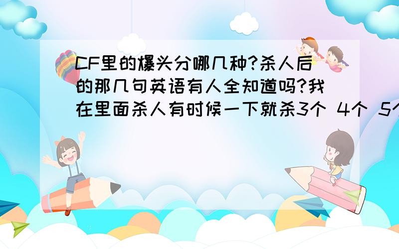 CF里的爆头分哪几种?杀人后的那几句英语有人全知道吗?我在里面杀人有时候一下就杀3个 4个 5个 6 个 就会有英语,我曾经听过,有一句好像是 Who can killer me?最好的就这句了吧