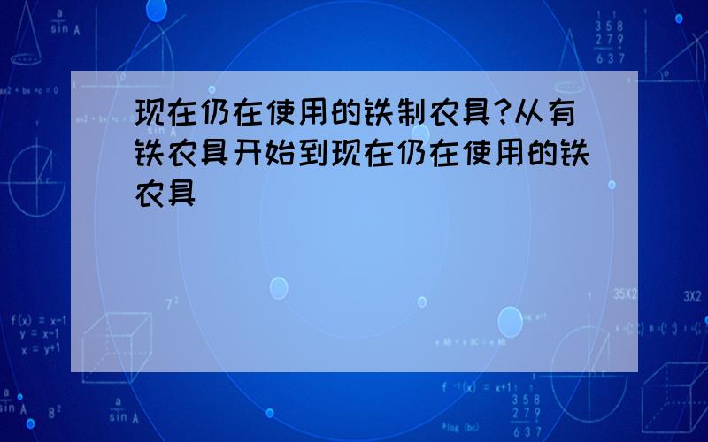 现在仍在使用的铁制农具?从有铁农具开始到现在仍在使用的铁农具