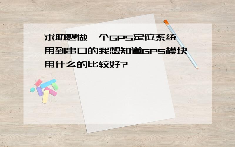 求助想做一个GPS定位系统,用到串口的我想知道GPS模块用什么的比较好?