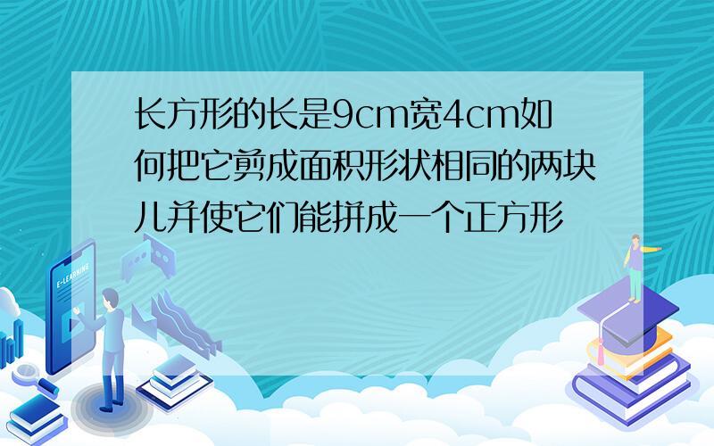 长方形的长是9cm宽4cm如何把它剪成面积形状相同的两块儿并使它们能拼成一个正方形