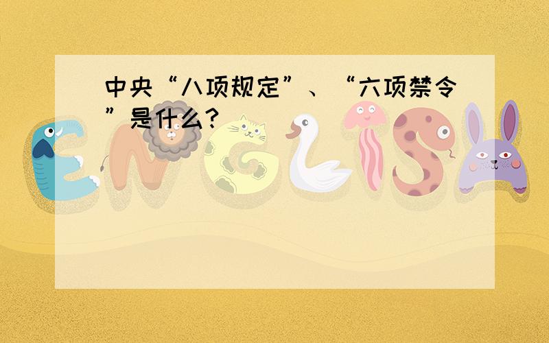 中央“八项规定”、“六项禁令”是什么?