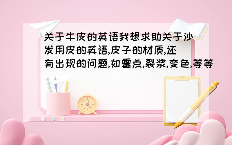 关于牛皮的英语我想求助关于沙发用皮的英语,皮子的材质,还有出现的问题,如霉点,裂浆,变色,等等