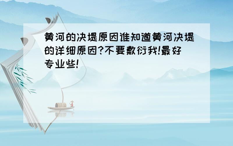 黄河的决堤原因谁知道黄河决堤的详细原因?不要敷衍我!最好专业些!