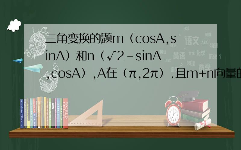 三角变换的题m（cosA,sinA）和n（√2-sinA,cosA）,A在（π,2π）.且m+n向量的模=8√2/5..把m+n表达式写会出来