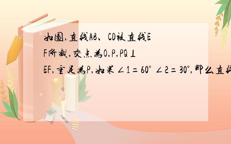 如图,直线AB、CD被直线EF所截,交点为O,P,PQ⊥EF,垂足为P,如果∠1=60° ∠2=30°,那么直线AB、CD平行吗?为什么?图片0 0