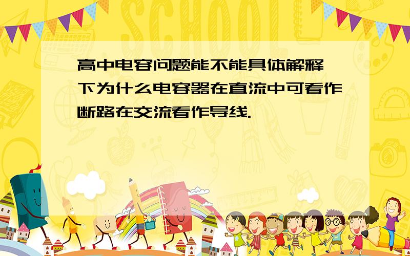 高中电容问题能不能具体解释一下为什么电容器在直流中可看作断路在交流看作导线.