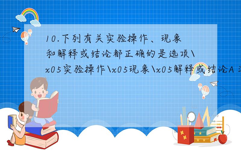 10.下列有关实验操作、现象和解释或结论都正确的是选项\x05实验操作\x05现象\x05解释或结论A 溶液中加入HCl无现象,再滴加BaCl2溶液 有白色沉淀生成 原溶液中有SO42－B\x05Agl沉淀中滴入稀KCl溶液