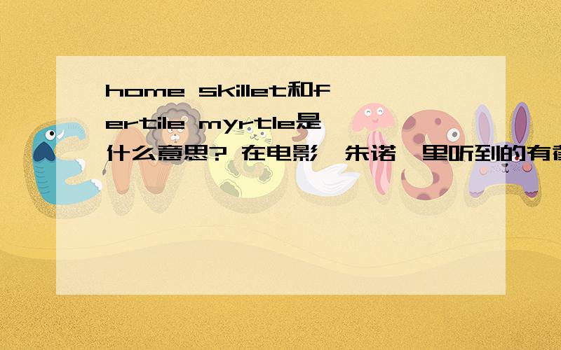 home skillet和fertile myrtle是什么意思? 在电影《朱诺》里听到的有截图~想知道后面那个为什么翻译成小甜心 怎么理解?