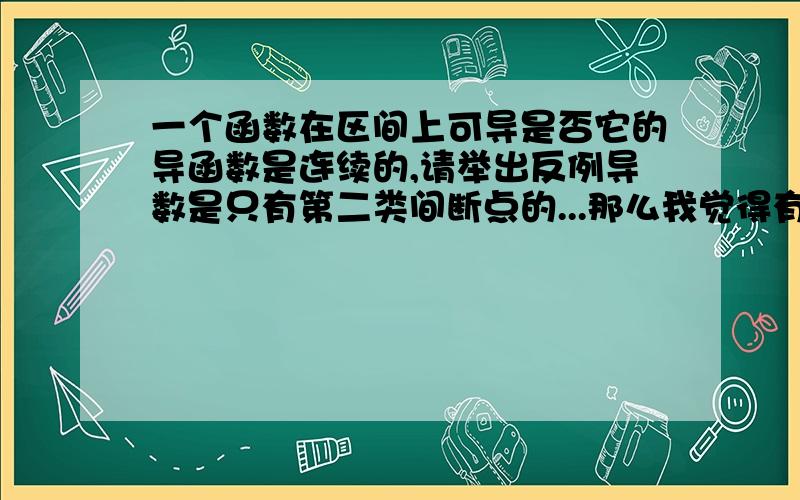 一个函数在区间上可导是否它的导函数是连续的,请举出反例导数是只有第二类间断点的...那么我觉得有定义必连续阿...大家务必请注意，我指的是有定义且可导的情况下阿，一楼，函数在区