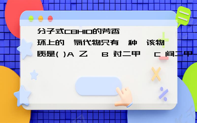 分子式C8H10的芳香烃,苯环上的一氯代物只有一种,该物质是( )A 乙苯 B 对二甲苯 C 间二甲苯 D 邻二甲苯.我知道是B,就是不明白为什么不是C或D?