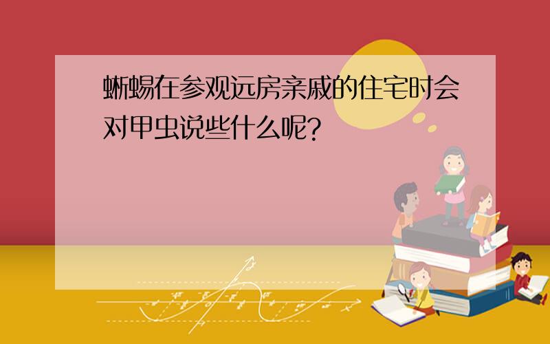 蜥蜴在参观远房亲戚的住宅时会对甲虫说些什么呢?