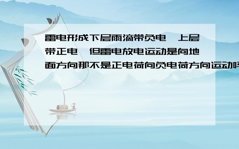 雷电形成下层雨滴带负电,上层带正电,但雷电放电运动是向地面方向那不是正电荷向负电荷方向运动吗?与电流电荷运动相背离