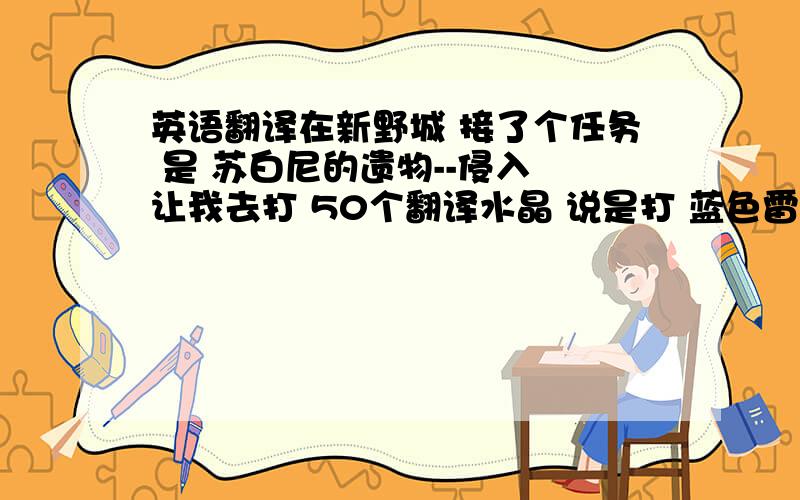 英语翻译在新野城 接了个任务 是 苏白尼的遗物--侵入 让我去打 50个翻译水晶 说是打 蓝色雷电象出 我打了上百只了 都没出一个 是怎么回事?这个任务怎么完成啊?