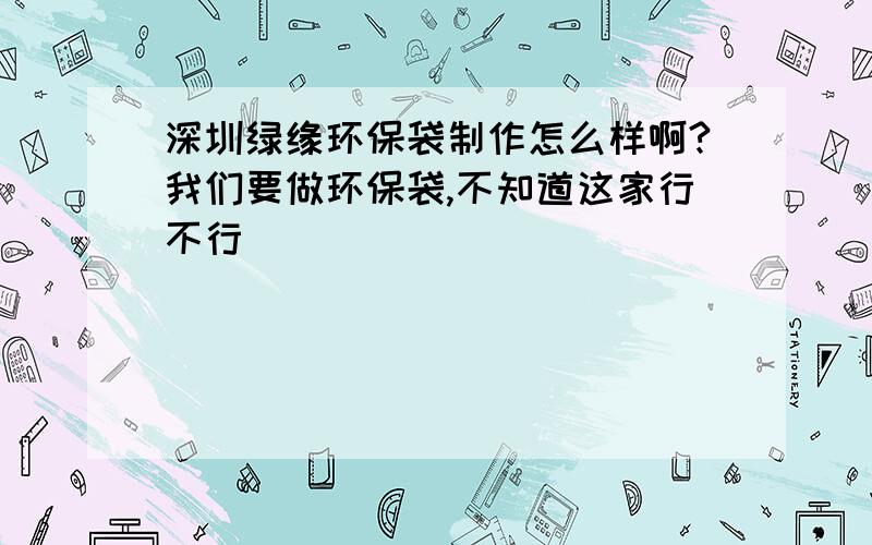 深圳绿缘环保袋制作怎么样啊?我们要做环保袋,不知道这家行不行