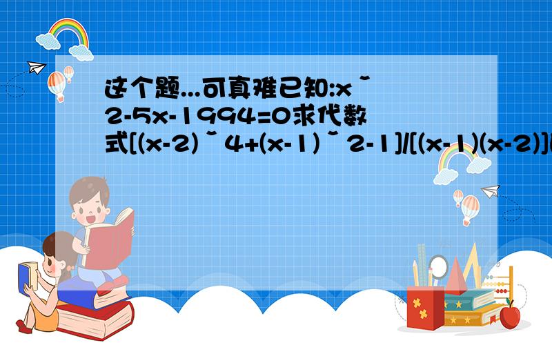 这个题...可真难已知:xˇ2-5x-1994=0求代数式[(x-2)ˇ4+(x-1)ˇ2-1]/[(x-1)(x-2)]的值