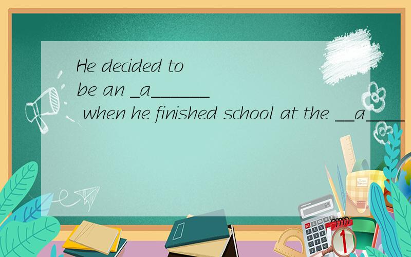 He decided to be an _a______ when he finished school at the __a____ of fourteen.这是初中最新英语首字母综合填空的第11篇,如果有12篇得更好了.