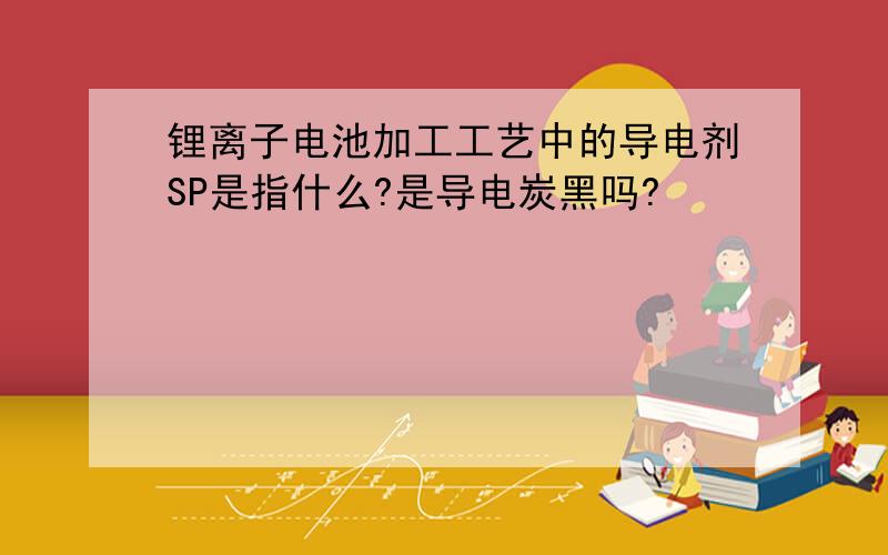 锂离子电池加工工艺中的导电剂SP是指什么?是导电炭黑吗?