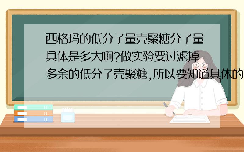 西格玛的低分子量壳聚糖分子量具体是多大啊?做实验要过滤掉多余的低分子壳聚糖,所以要知道具体的西格玛品牌的低分子量壳聚糖具体分子量大概在什么范围,