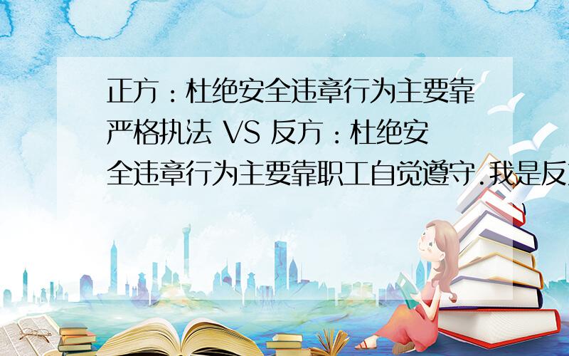 正方：杜绝安全违章行为主要靠严格执法 VS 反方：杜绝安全违章行为主要靠职工自觉遵守.我是反方 有好材料的吗?最好是能说的精辟 刁钻类型的,有几句名言名句也好 多多益善