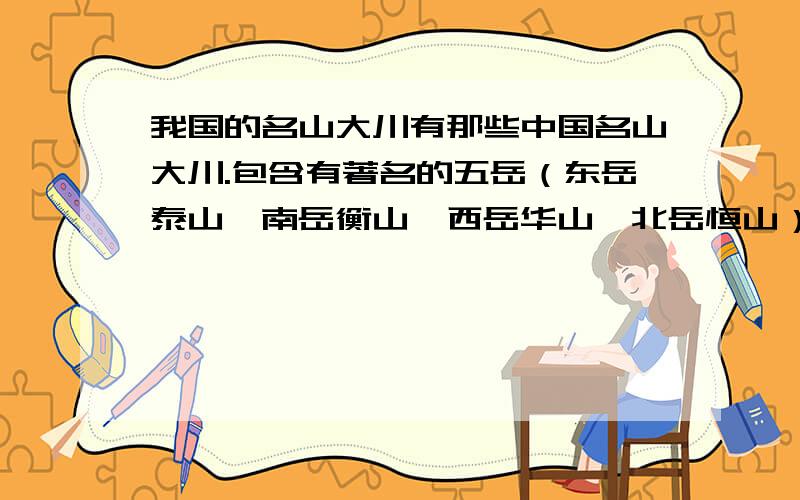 我国的名山大川有那些中国名山大川.包含有著名的五岳（东岳泰山,南岳衡山,西岳华山,北岳恒山）,以及其他少量名山（五台山、九华山、黄山、武夷山等等,中国名山很多）,另外,还标出了