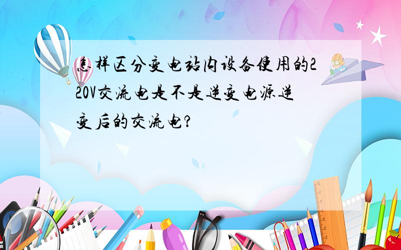 怎样区分变电站内设备使用的220V交流电是不是逆变电源逆变后的交流电?