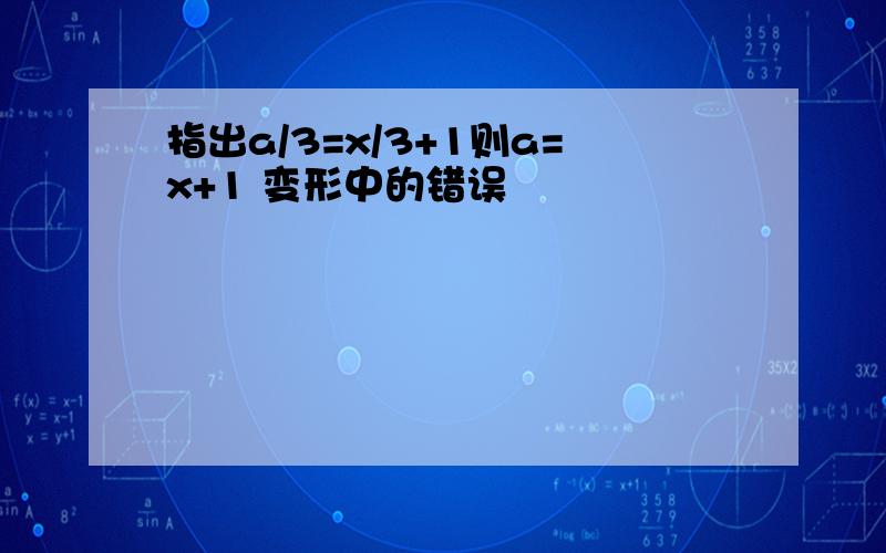 指出a/3=x/3+1则a=x+1 变形中的错误