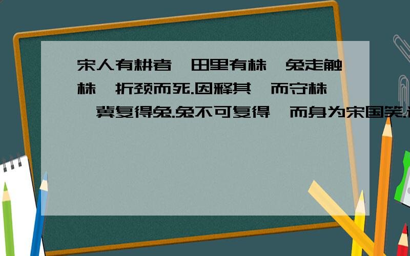 宋人有耕者,田里有株,兔走触株,折颈而死.因释其耒而守株,冀复得兔.兔不可复得,而身为宋国笑.请问,这则寓言的大意和启示是什么?