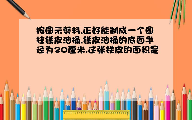 按图示剪料,正好能制成一个圆柱铁皮油桶,铁皮油桶的底面半径为20厘米.这张铁皮的面积是