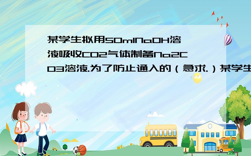 某学生拟用50mlNaOH溶液吸收CO2气体制备Na2CO3溶液.为了防止通入的（急求.）某学生拟用50mLNaOH溶液吸收CO2气体,制备Na2CO3溶液,为了防止通入CO2气体过量,生成NaHCO3,他设计了如下实验步骤：①用25m