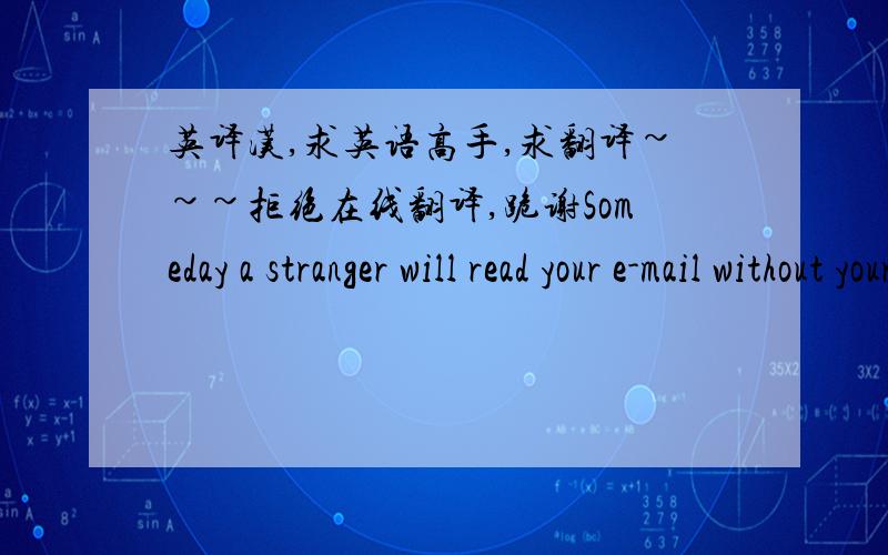 英译汉,求英语高手,求翻译~~~拒绝在线翻译,跪谢Someday a stranger will read your e-mail without your permission or scan the Websites you’ve visited. Or perhaps someone will casually glance through your credit card purchases or cell