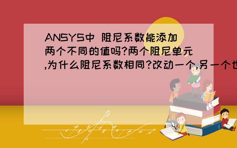 ANSYS中 阻尼系数能添加两个不同的值吗?两个阻尼单元,为什么阻尼系数相同?改动一个,另一个也变化为改动值?